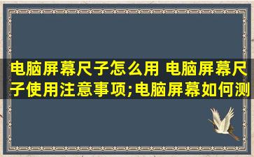 电脑屏幕尺子怎么用 电脑屏幕尺子使用注意事项;电脑屏幕如何测量英寸